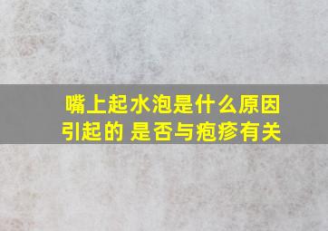 嘴上起水泡是什么原因引起的 是否与疱疹有关